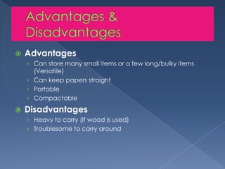 Advantages & DisadvantagesAdvantagesCan store many small items or a few long/bulky items (Versatile)Can keep papers straightPortableCompactableDisadvantagesHeavy to carry (If wood is used)Troublesome to carry around