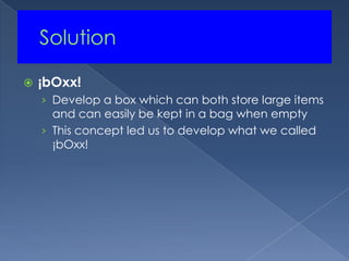 	Solution¡bOxx!Develop a box which can both store large items and can easily be kept in a bag when emptyThis concept led us to develop what we called ¡bOxx!