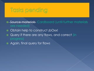 Tasks pendingSource materials Cardboard (until further materials are needed)Obtain help to construct ¡bOxx!Query if there are any flaws, and correct (in progress)Again, final query for flaws