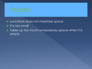 Problem	Lunchbox does not maximise spaceIt is too smallTakes up too much unnecessary space when it is empty