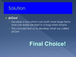 	Solution¡bOxx!Develop a box which can both store large items and can easily be kept in a bag when emptyThis concept led us to develop what we called ¡bOxx!Final Choice!