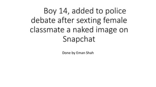 Boy 14, added to police
debate after sexting female
classmate a naked image on
Snapchat
Done by Eman Shah
 