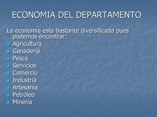 ECONOMIA DEL DEPARTAMENTO
La economía esta bastante diversificada pues
podemos encontrar:
 Agricultura
 Ganadería
 Pesca
 Servicios
 Comercio
 Industria
 Artesanía
 Petróleo
 Minería
 