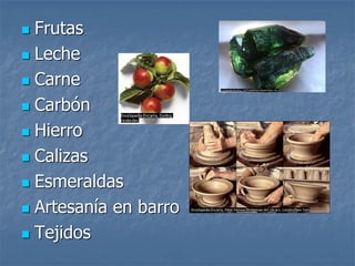  Frutas
 Leche
 Carne
 Carbón
 Hierro
 Calizas
 Esmeraldas
 Artesanía en barro
 Tejidos
 