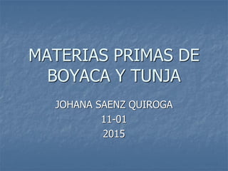 MATERIAS PRIMAS DE
BOYACA Y TUNJA
JOHANA SAENZ QUIROGA
11-01
2015
 