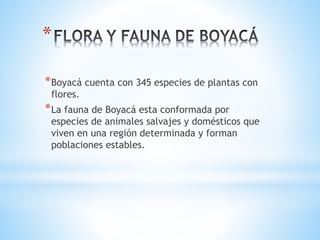 *
*Boyacá cuenta con 345 especies de plantas con
flores.
*La fauna de Boyacá esta conformada por
especies de animales salvajes y domésticos que
viven en una región determinada y forman
poblaciones estables.
 