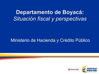 Departamento de Boyacá:
Situación fiscal y perspectivas
Ministerio de Hacienda y Crédito Público
 