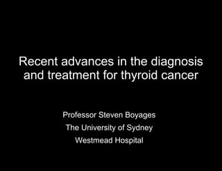 Recent advances in the diagnosis
and treatment for thyroid cancer
Professor Steven Boyages
The University of Sydney
Westmead Hospital

 