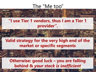 “I use Tier 1 vendors, thus I am a Tier 1
provider”.
The “Me too”
Valid strategy for the very high end of the
market or specific segments
Otherwise: good luck – you are falling
behind & your stack is inefficient
 