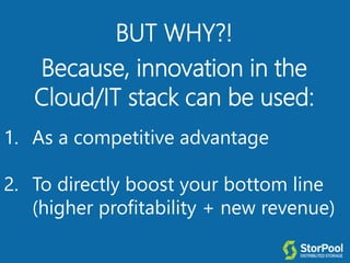 BUT WHY?!
Because, innovation in the
Cloud/IT stack can be used:
1. As a competitive advantage
2. To directly boost your bottom line
(higher profitability + new revenue)
 