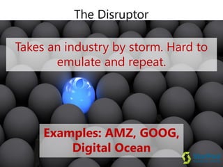 Examples: AMZ, GOOG,
Digital Ocean
The Disruptor
Takes an industry by storm. Hard to
emulate and repeat.
 