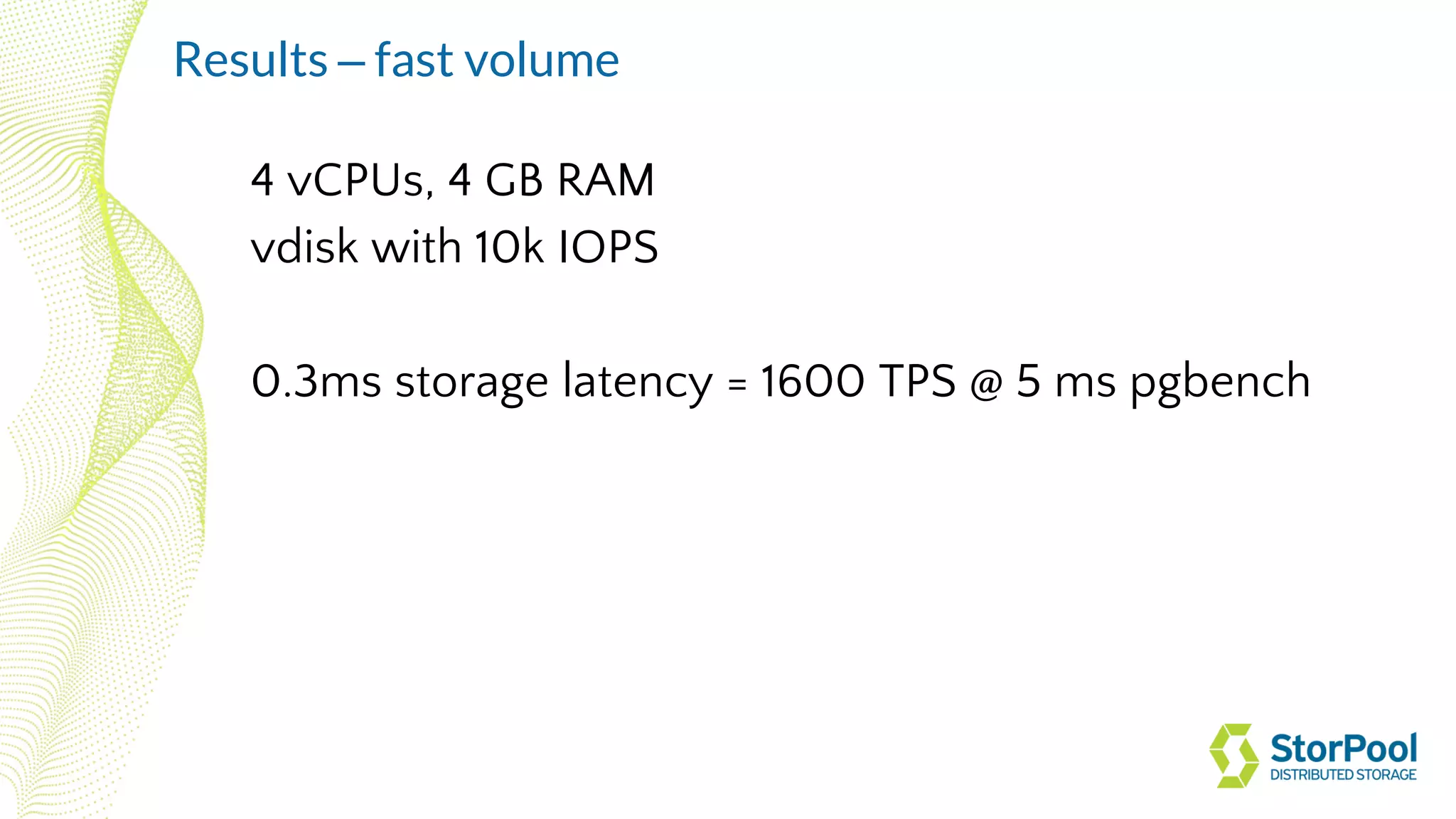 4 vCPUs, 4 GB RAM
vdisk with 10k IOPS
0.3ms storage latency = 1600 TPS @ 5 ms pgbench
Results – fast volume
 