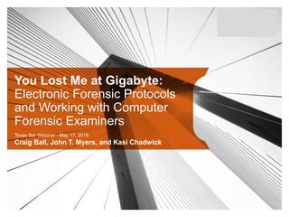 You Lost Me at Gigabyte:
Electronic Forensic Protocols
and Working with Computer
Forensic Examiners
Texas Bar Webinar - May 17, 2016
Craig Ball, John T. Myers, and Kasi Chadwick
 