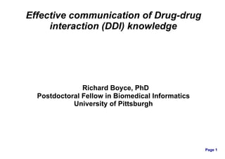 Effective communication of Drug-drug
     interaction (DDI) knowledge




               Richard Boyce, PhD
  Postdoctoral Fellow in Biomedical Informatics
            University of Pittsburgh




                                                  Page 1
 