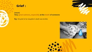 3
(noun)
Very great sadness, especially at the death of someone
Eg: His grief at her daughter’s death was terrible.
Grief :
 