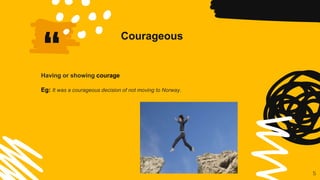 “
Courageous
5
Having or showing courage
Eg: It was a courageous decision of not moving to Norway.
 