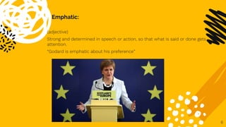 Emphatic:
(adjective)
Strong and determined in speech or action, so that what is said or done gets
attention.
“Godard is emphatic about his preference”
6
 