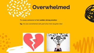 Overwhelmed
7
To cause someone to feel sudden strong emotion
Eg: He was overwhelmed with grief when their daughter died.
 