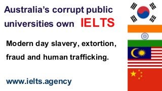 Australia’s corrupt public
universities own IELTS
Modern day slavery, extortion,
fraud and human trafficking.
www.ielts.agency
 