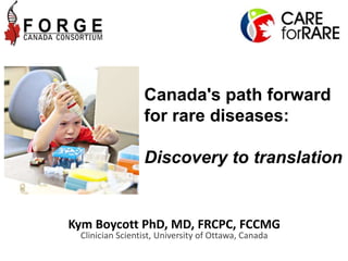 Kym Boycott PhD, MD, FRCPC, FCCMG
Clinician Scientist, University of Ottawa, Canada
Canada's path forward
for rare diseases:
Discovery to translation
 