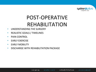 POST-­‐OPERATIVE	
  
REHABILITATION	
  
•  UNDERSTANDING	
  THE	
  SURGERY	
  
•  REALISTIC	
  GOALS	
  /	
  TIMELINES	
  
•  PAIN	
  CONTROL	
  
•  EARLY	
  EXERCISE	
  
•  EARLY	
  MOBILITY	
  
•  DISCHARGE	
  WITH	
  REHABILITATION	
  PACKAGE	
  
 