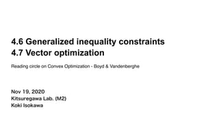 Nov 19, 2020
Kitsuregawa Lab. (M2)
Koki Isokawa
4.6 Generalized inequality constraints
4.7 Vector optimization
Reading circle on Convex Optimization - Boyd & Vandenberghe
 