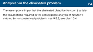 Analysis via the eliminated problem
The assumptions imply that the eliminated objective function satisfy
the assumptions required in the convergence analysis of Newton s
method for unconstrained problems (see 9.5.3, exercise 10.4)
˜
f
24
 