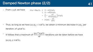 Damped Newton phase (2/2)
From , we have
Thus, as long as we have , we obtain a minimum decrease in , per
iteration, of .
It follows that a maximum of iterations can be taken before we have
.
t ≥ βt̄
∥r(y)∥2 > 1/(K2
L) ∥r∥2
αβ/(K2
L)
∥r(y(0)
)∥2K2
L
αβ
∥r(y)∥2 ≤ 1/(K2
L)
41
 