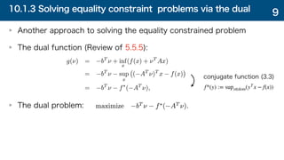 10.1.3 Solving equality constraint problems via the dual
Another approach to solving the equality constrained problem
The dual function (Review of 5.5.5):
The dual problem:
9
conjugate function (3.3)
f*(y) := supx∈dom(yT
x − f(x))
 
