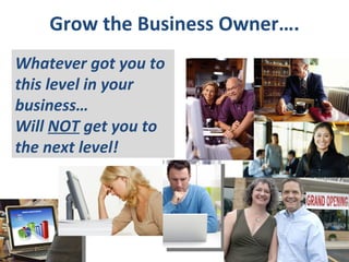 Grow the Business Owner…. Whatever got you to this level in your business…  Will  NOT  get you to the next level! 