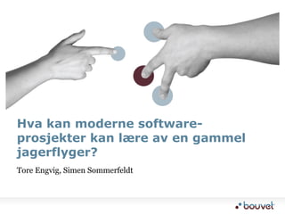 Tore Engvig, Simen Sommerfeldt
Hva kan moderne software-
prosjekter kan lære av en gammel
jagerflyger?
 