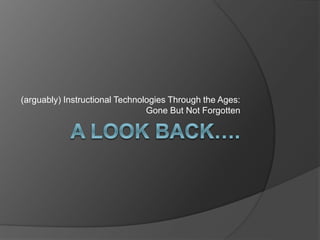 (arguably) Instructional Technologies Through the Ages:
Gone But Not Forgotten
 