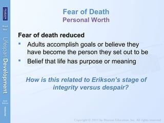 Fear of Death
Personal Worth
Fear of death reduced
 Adults accomplish goals or believe they
have become the person they set out to be
 Belief that life has purpose or meaning
How is this related to Erikson’s stage of
integrity versus despair?
 