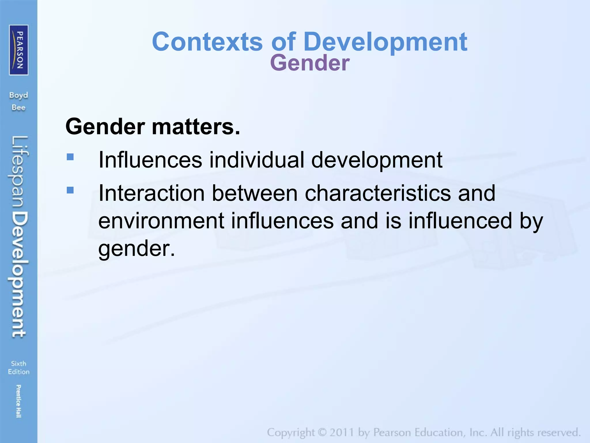 Contexts of Development
Gender
Gender matters.
 Influences individual development
 Interaction between characteristics and
environment influences and is influenced by
gender.
 