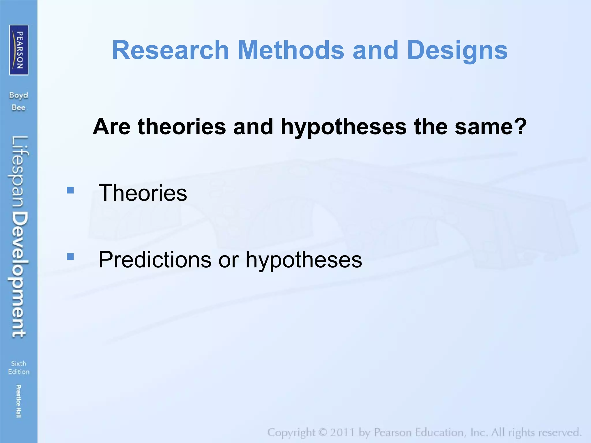 Research Methods and Designs
Are theories and hypotheses the same?
 Theories
 Predictions or hypotheses
 
