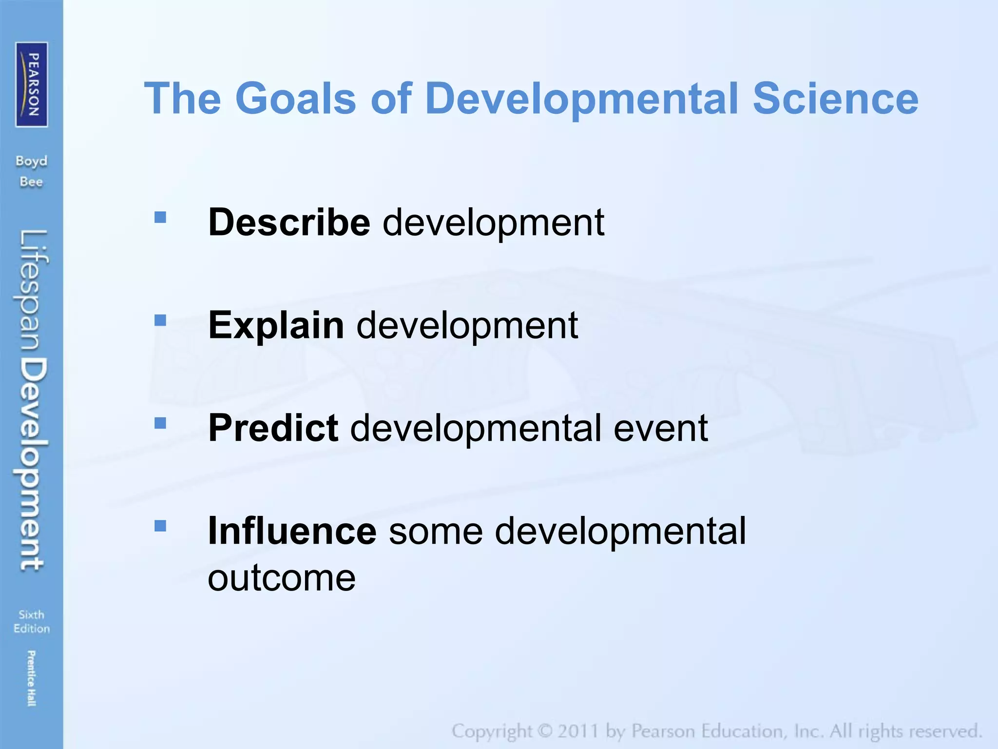 The Goals of Developmental Science
 Describe development
 Explain development
 Predict developmental event
 Influence some developmental
outcome
 