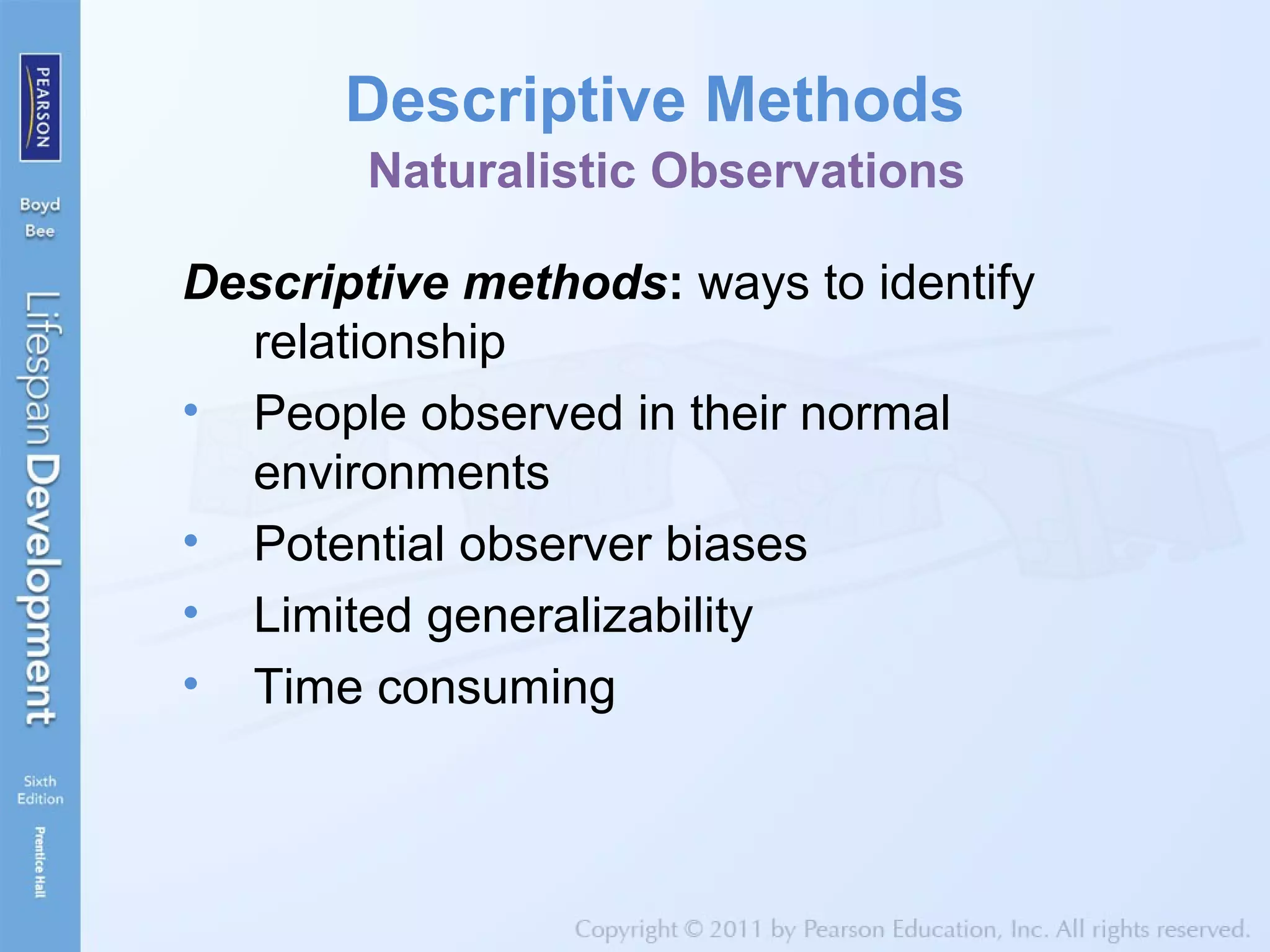Descriptive Methods
Naturalistic Observations
Descriptive methods: ways to identify
relationship
• People observed in their normal
environments
• Potential observer biases
• Limited generalizability
• Time consuming
 