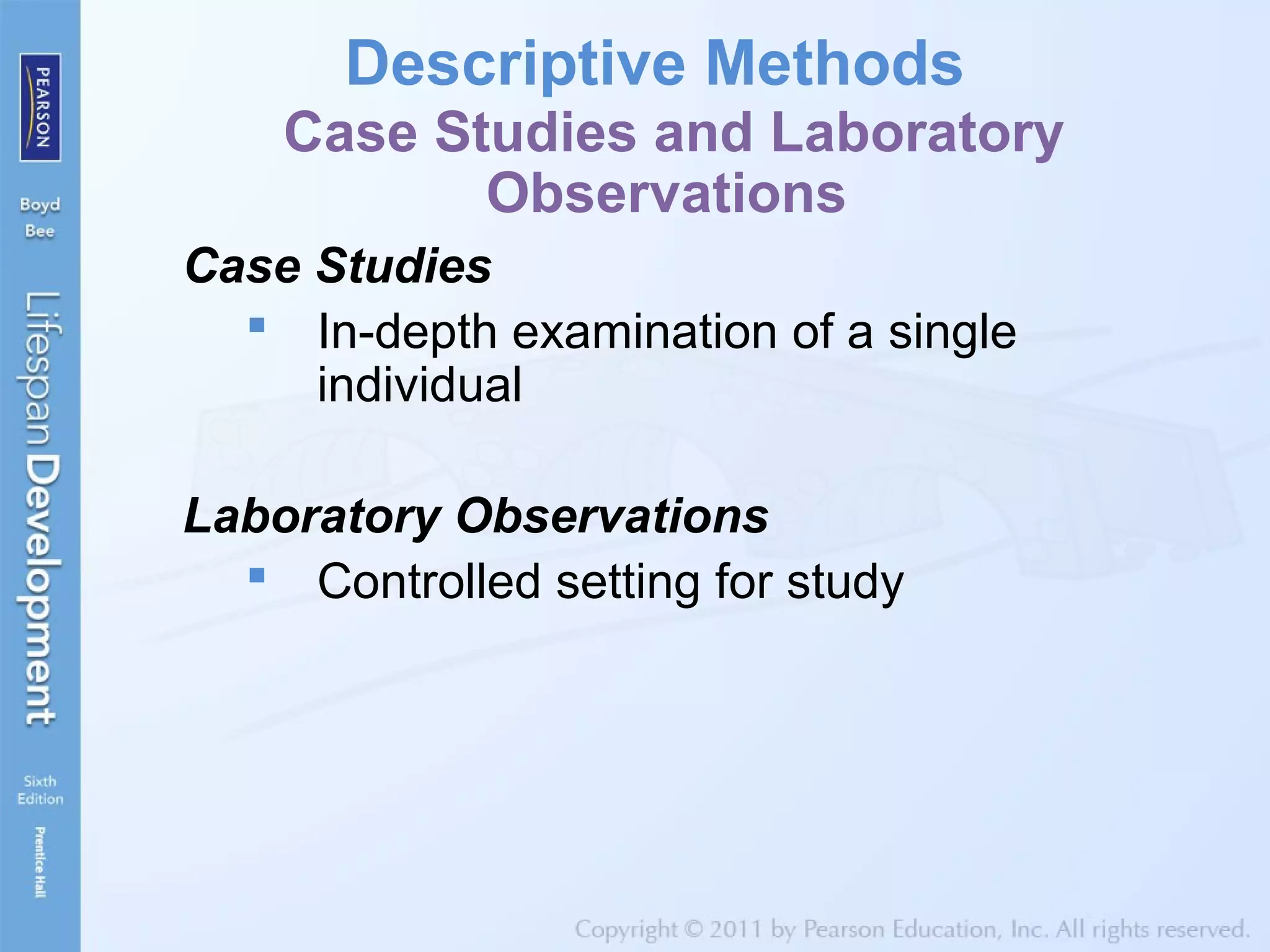 Descriptive Methods
Case Studies and Laboratory
Observations
Case Studies
 In-depth examination of a single
individual
Laboratory Observations
 Controlled setting for study
 