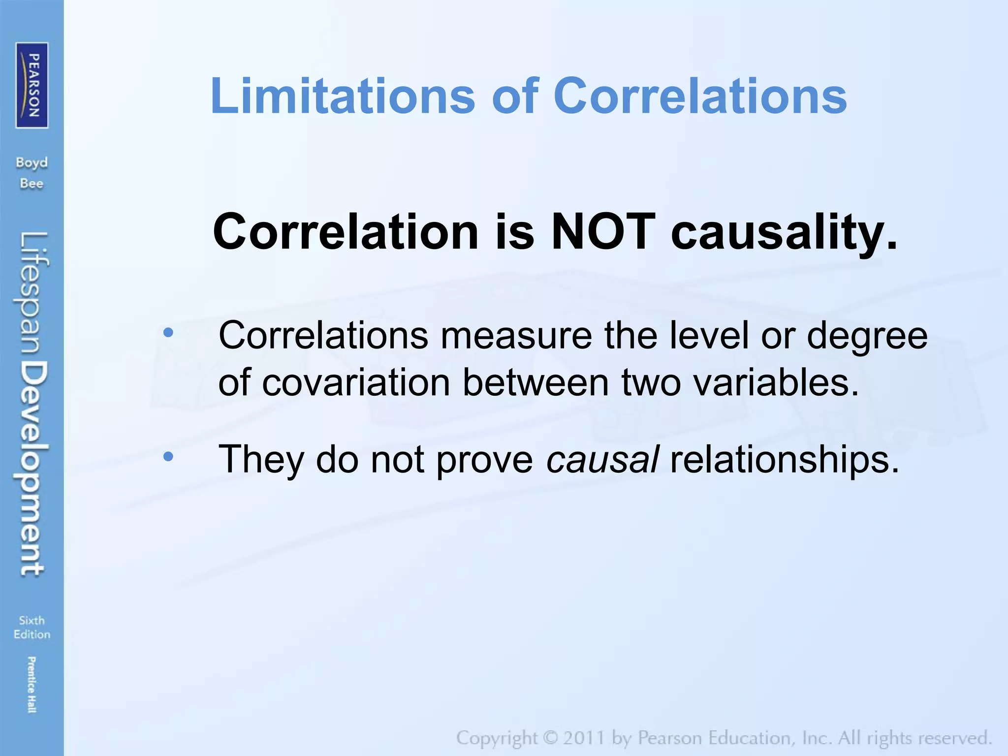 Limitations of Correlations
Correlation is NOT causality.
• Correlations measure the level or degree
of covariation between two variables.
• They do not prove causal relationships.
 