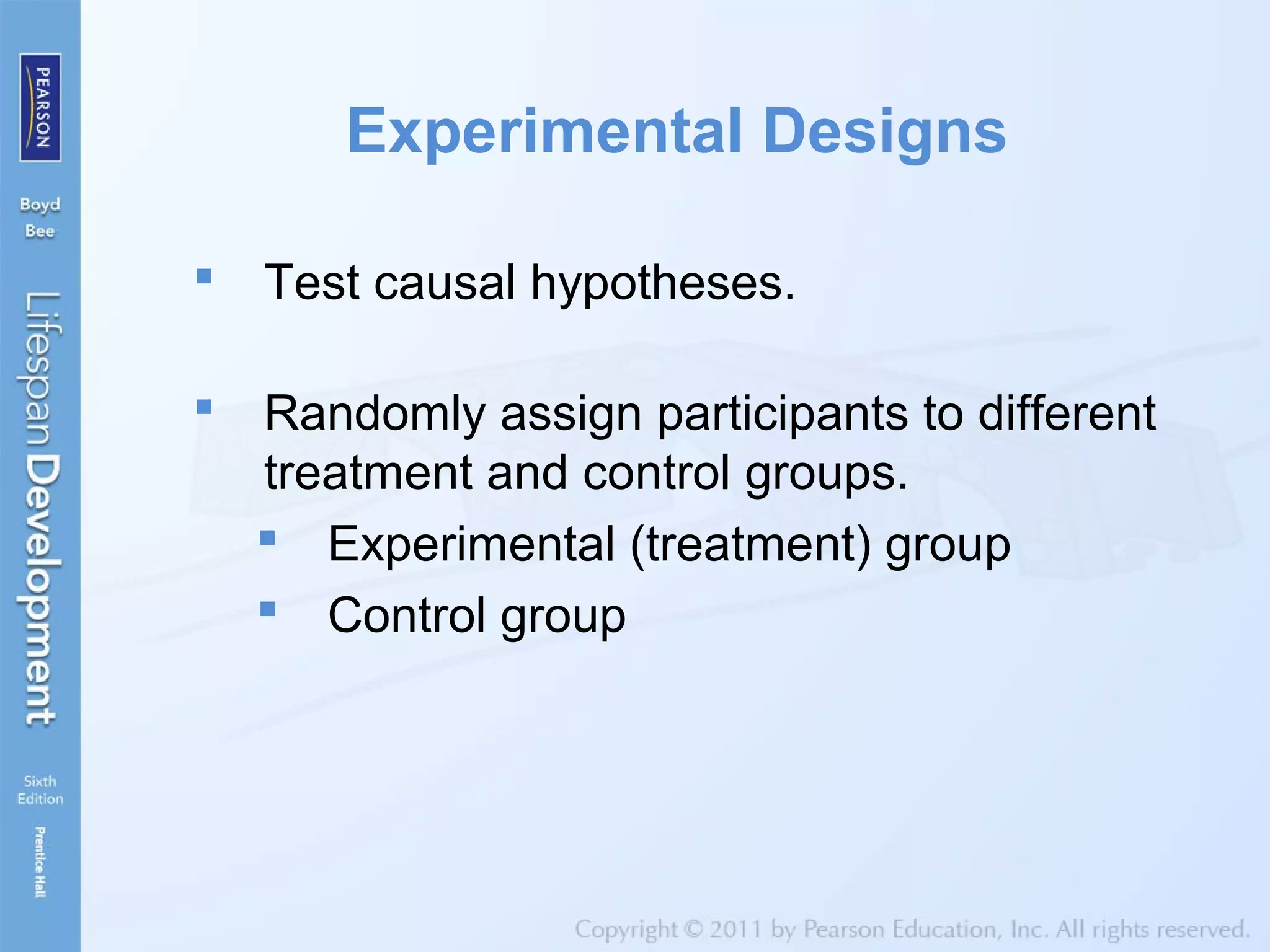 Experimental Designs
 Test causal hypotheses.
 Randomly assign participants to different
treatment and control groups.
 Experimental (treatment) group
 Control group
 