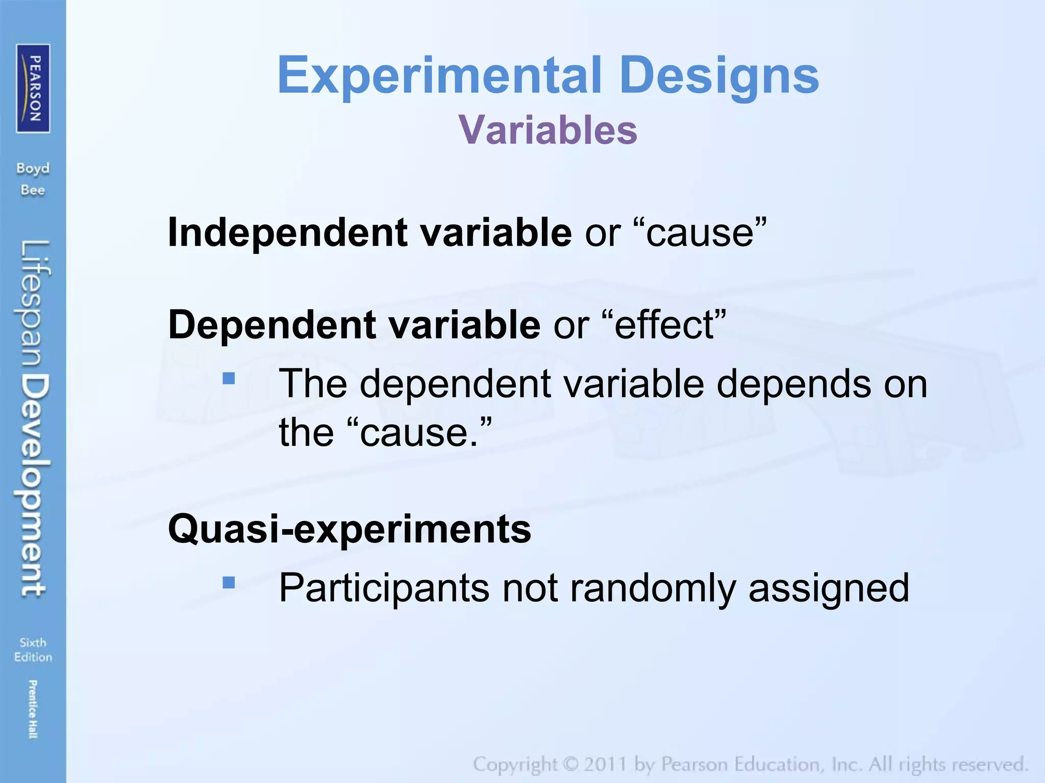 Experimental Designs
Variables
Independent variable or “cause”
Dependent variable or “effect”
 The dependent variable depends on
the “cause.”
Quasi-experiments
 Participants not randomly assigned
 