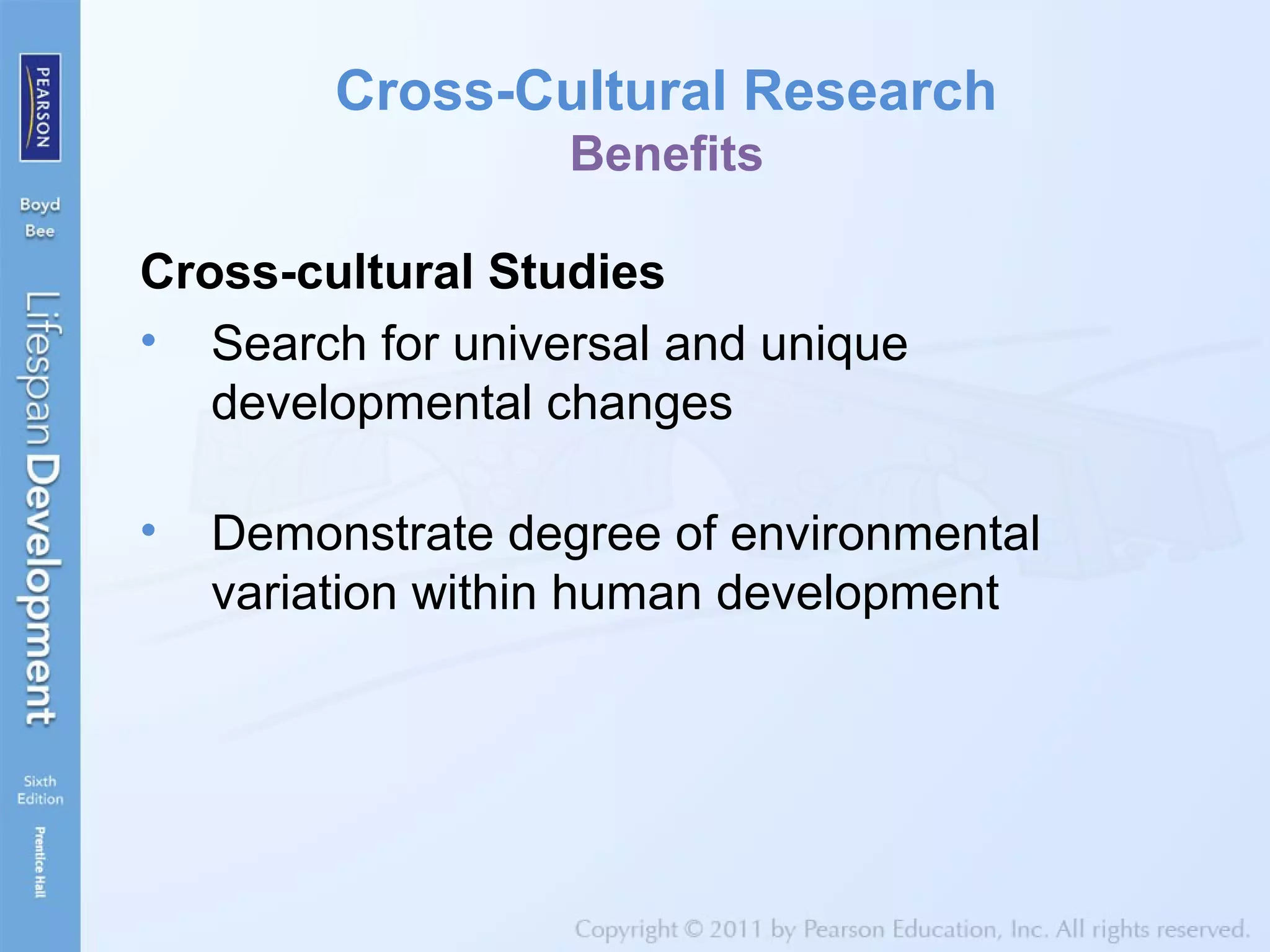 Cross-Cultural Research
Benefits
Cross-cultural Studies
• Search for universal and unique
developmental changes
• Demonstrate degree of environmental
variation within human development
 
