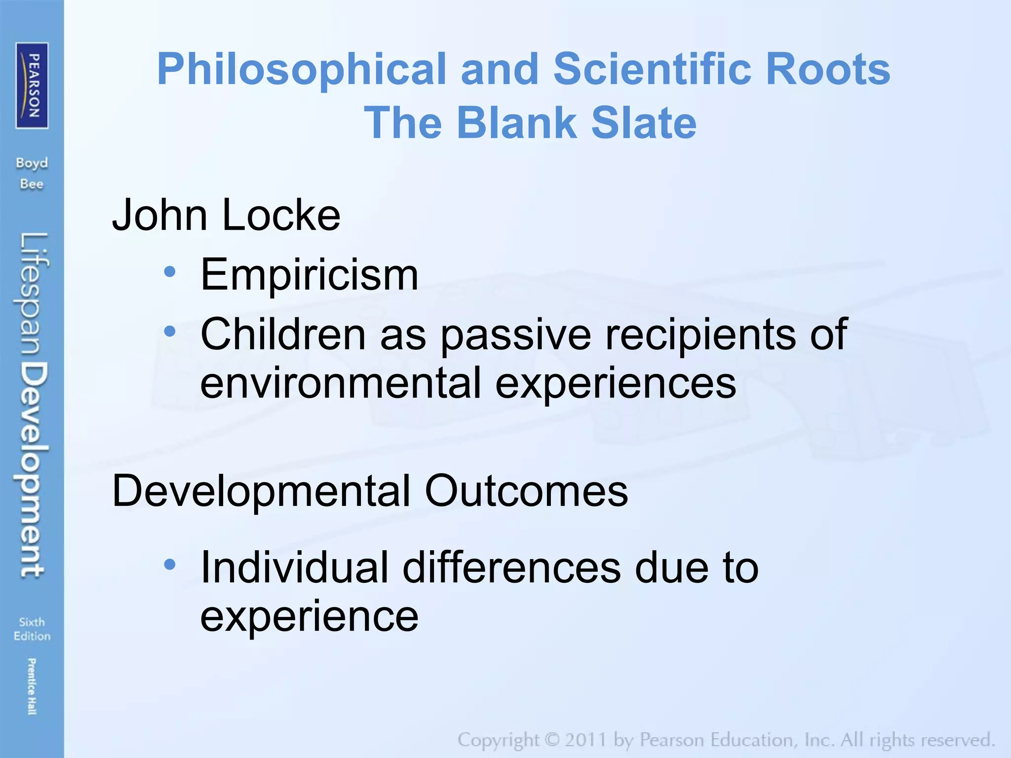 Philosophical and Scientific Roots
The Blank Slate
John Locke
• Empiricism
• Children as passive recipients of
environmental experiences
Developmental Outcomes
• Individual differences due to
experience
 
