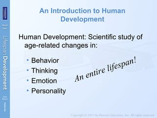 An Introduction to Human
Development
Human Development: Scientific study of
age-related changes in:
• Behavior
• Thinking
• Emotion
• Personality
An entire lifespan!
 