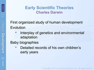 Early Scientific Theories
Charles Darwin
First organized study of human development
Evolution
 Interplay of genetics and environmental
adaptation
Baby biographies
 Detailed records of his own children’s
early years
 