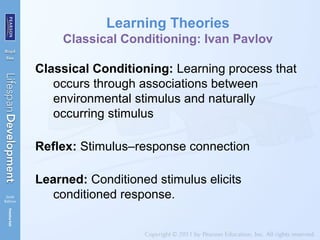 Learning Theories
Classical Conditioning: Ivan Pavlov
Classical Conditioning: Learning process that
occurs through associations between
environmental stimulus and naturally
occurring stimulus
Reflex: Stimulus–response connection
Learned: Conditioned stimulus elicits
conditioned response.
 