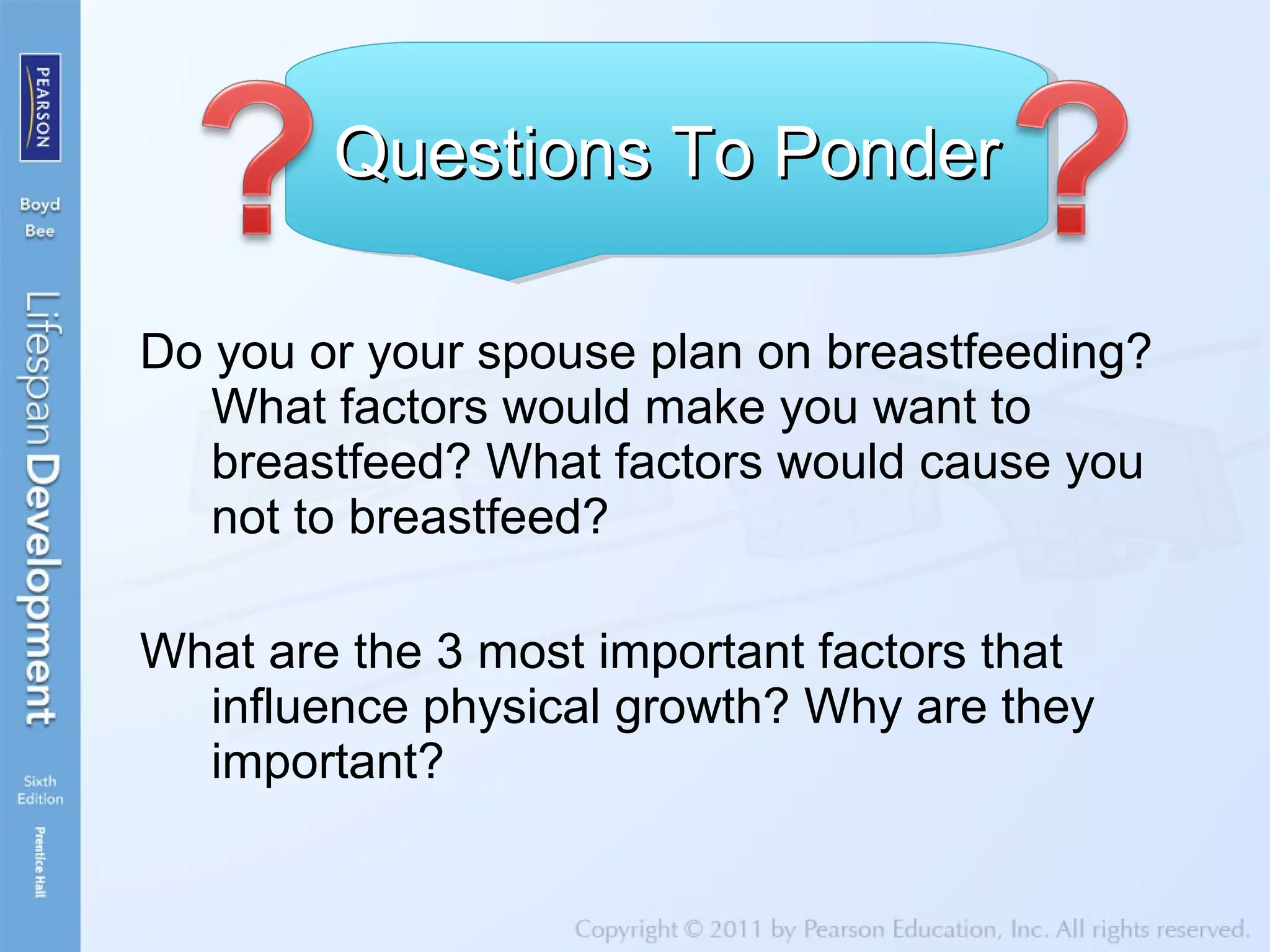 Do you or your spouse plan on breastfeeding?
What factors would make you want to
breastfeed? What factors would cause you
not to breastfeed?
What are the 3 most important factors that
influence physical growth? Why are they
important?
Questions To PonderQuestions To PonderQuestions To PonderQuestions To Ponder
 