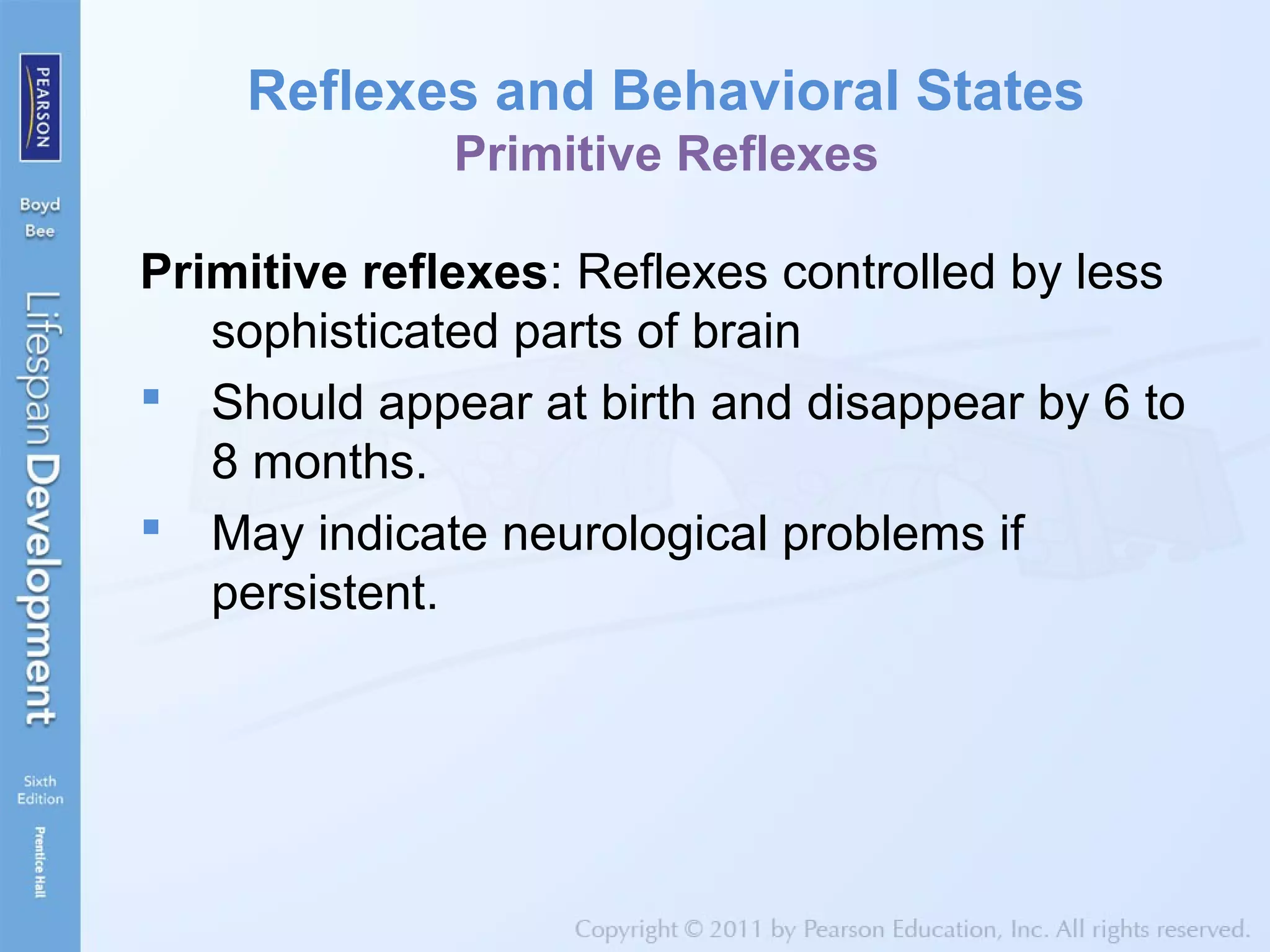Reflexes and Behavioral States
Primitive Reflexes
Primitive reflexes: Reflexes controlled by less
sophisticated parts of brain
 Should appear at birth and disappear by 6 to
8 months.
 May indicate neurological problems if
persistent.
 
