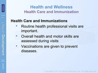 Health and Wellness
Health Care and Immunization
Health Care and Immunizations
 Routine health professional visits are
important.
 Overall health and motor skills are
assessed during visits
 Vaccinations are given to prevent
diseases.
 