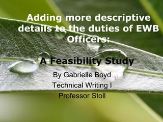 By Gabrielle Boyd Technical Writing I Professor Stoll Adding more descriptive details to the duties of EWB Officers: A Feasibility Study   